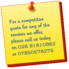 For a competitive quote for any of the services we offer, please call us today on 028 91810982 or 07850578275